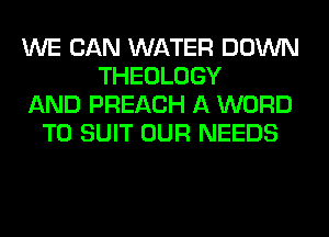 WE CAN WATER DOWN
THEOLOGY
AND PREACH A WORD
TO SUIT OUR NEEDS