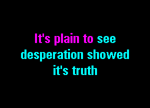 It's plain to see

desperation showed
it's truth