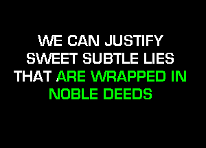 WE CAN JUSTIFY
SWEET SUBTLE LIES
THAT ARE WRAPPED IN
NOBLE DEEDS