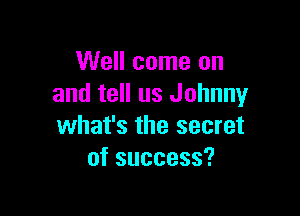 Well come on
and tell us Johnny

what's the secret
ofsuccess?