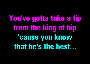 You've gotta take a tip
from the king of hip

'cause you know
that he's the best...