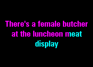 There's a female butcher

at the luncheon meat
display