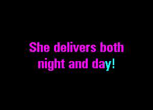 She delivers both

night and day!
