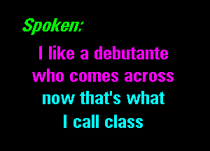 Spoken!

I like a debutante
who comes across
now that's what

I call class