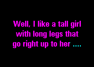 Well, I like a tall girl

with long legs that
go right up to her