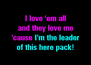 I love 'em all
and they love me

'cause I'm the leader
of this here pack!