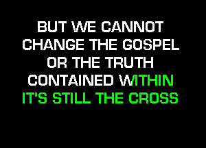 BUT WE CANNOT
CHANGE THE GOSPEL
OR THE TRUTH
CONTAINED WITHIN
IT'S STILL THE CROSS