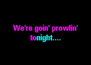 We're goin' prowlin'

tonight...