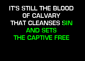 ITS STILL THE BLOOD
OF CALVARY
THAT CLEANSES SIN
AND SETS
THE CAPTIVE FREE