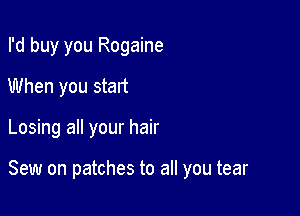 I'd buy you Rogaine
When you start

Losing all your hair

Sew on patches to all you tear