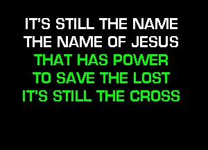 ITS STILL THE NAME
THE NAME OF JESUS
THAT HAS POWER
TO SAVE THE LOST
IT'S STILL THE CROSS