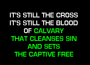 ITS STILL THE CROSS
IT'S STILL THE BLOOD
OF CALVARY
THAT CLEANSES SIN
AND SETS
THE CAPTIVE FREE