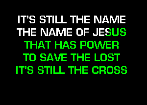 ITS STILL THE NAME
THE NAME OF JESUS
THAT HAS POWER
TO SAVE THE LOST
ITS STILL THE CROSS