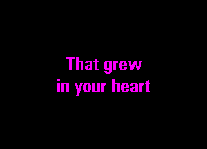 That grew

in your heart