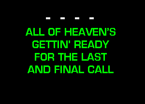 ALL OF HEAVENB
GETI'IN' READY

FOR THE LAST
AND FINAL CALL