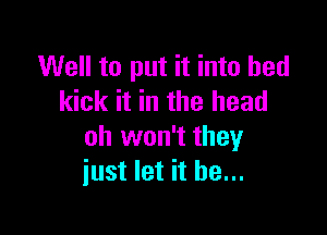 Well to put it into bed
kick it in the head

oh won't they
just let it he...