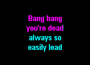 Bang hang
you're dead

always so
easHylead