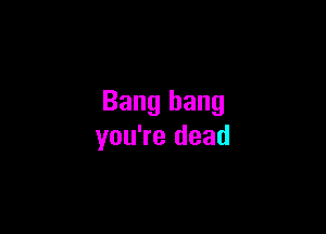 Bang hang

you're dead