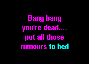 Bang bang
you're dead...

put all those
rumours to bed