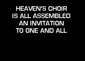 HEAVEN'S CHOIR
IS ALL ASSEMBLED
AN INVITATION
TO ONE AND ALL