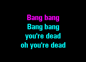 Bang hang
Bang hang

you're dead
oh you're dead