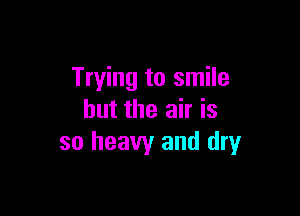 Trying to smile

but the air is
so heavy and dry