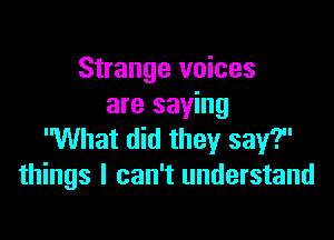 Strange voices
are saying

What did they say?
things I can't understand