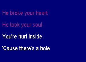You're hurt inside

'Cause there's a hole