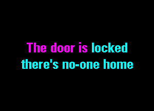 The door is locked

there's no-one home