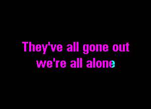 They've all gone out

we're all alone