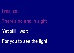 Yet still I wait

For you to see the light