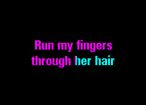Run my fingers

through her hair