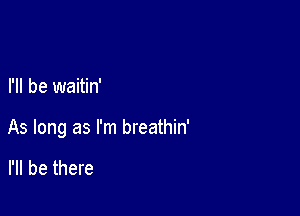 I'll be waitin'

As long as I'm breathin'

I'll be there