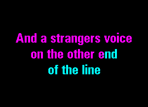 And a strangers voice

on the other end
of the line
