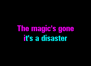 The magic's gone

it's a disaster
