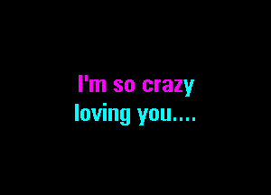 I'm so crazy

loving you....