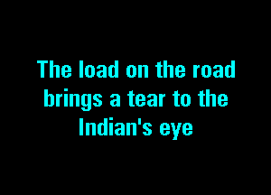 The load on the road

brings a tear to the
lndian's eye