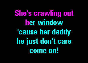 She's crawling out
her window

'cause her daddy
he just don't care
come on!