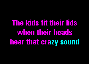 The kids fit their lids

when their heads
hear that crazy sound