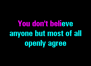 You don't believe

anyone but most of all
openly agree