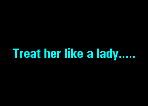 Treat her like a lady .....