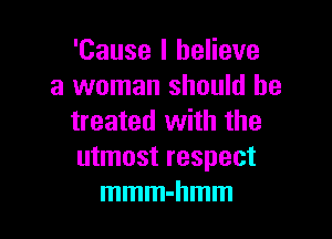 'Cause I believe
a woman should he

treated with the
utmost respect
mmm-hmm