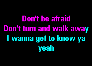 Don't be afraid
Don't turn and walk away

I wanna get to know ya
yeah