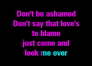 Don't be ashamed
Don't say that love's

to blame
iust come and
look me over