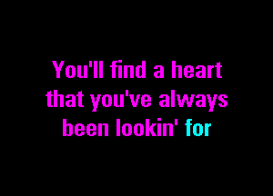 You'll find a heart

that you've always
been lookin' for