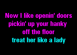 Now I like openin' doors
pickin' up your hanky

off the floor
treat her like a lady