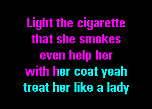 Light the cigarette
that she smokes
even help her
with her coat yeah
treat her like a lady