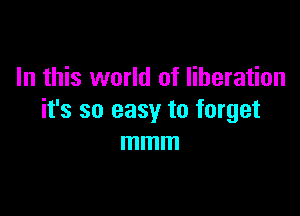 In this world of liberation

it's so easy to forget
mmm