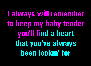 I always will remember
to keep my baby tender
you'll find a heart
that you've always
been lookin' for