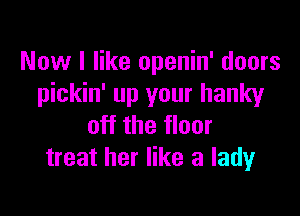 Now I like openin' doors
pickin' up your hanky

off the floor
treat her like a lady